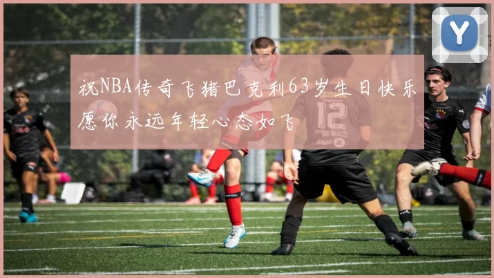 祝NBA传奇飞猪巴克利63岁生日快乐愿你永远年轻心态如飞
