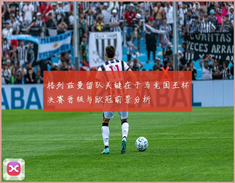 格列兹曼留队关键在于马竞国王杯决赛晋级与欧冠前景分析
