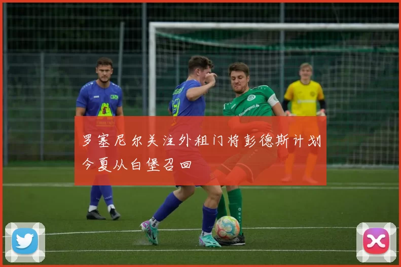 罗塞尼尔关注外租门将彭德斯计划今夏从白堡召回