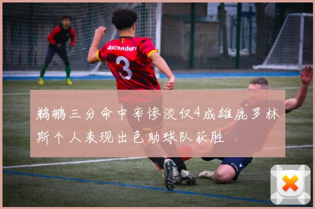 鹈鹕三分命中率惨淡仅4成雄鹿罗林斯个人表现出色助球队获胜