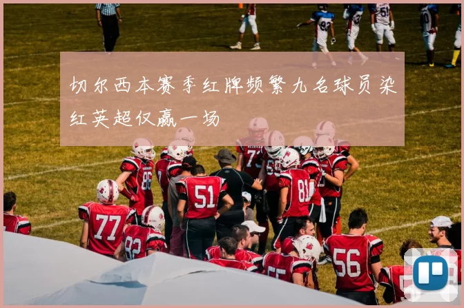 切尔西本赛季红牌频繁九名球员染红英超仅赢一场