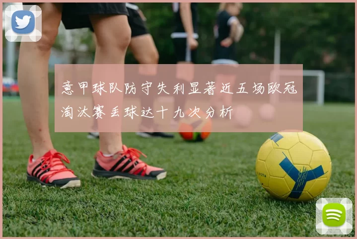意甲球队防守失利显著近五场欧冠淘汰赛丢球达十九次分析