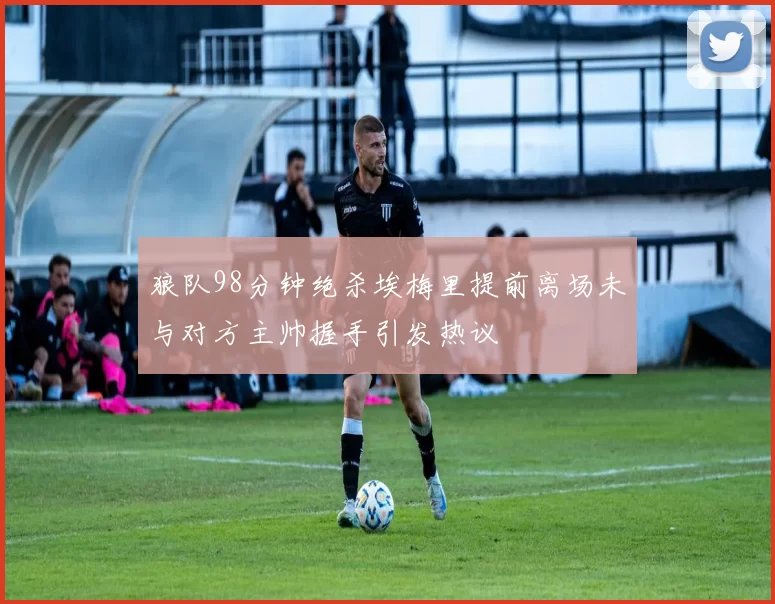狼队98分钟绝杀埃梅里提前离场未与对方主帅握手引发热议