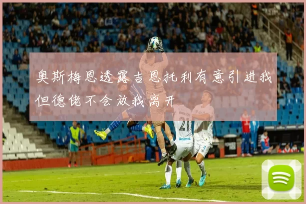 奥斯梅恩透露吉恩托利有意引进我但德佬不会放我离开