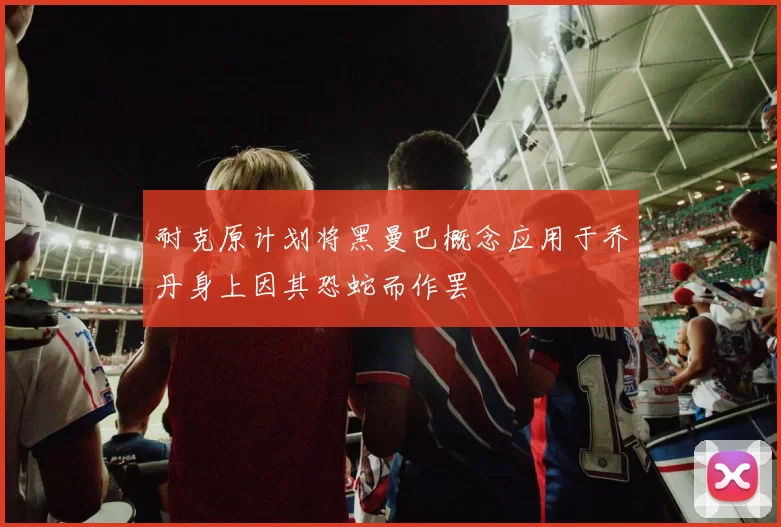耐克原计划将黑曼巴概念应用于乔丹身上因其恐蛇而作罢