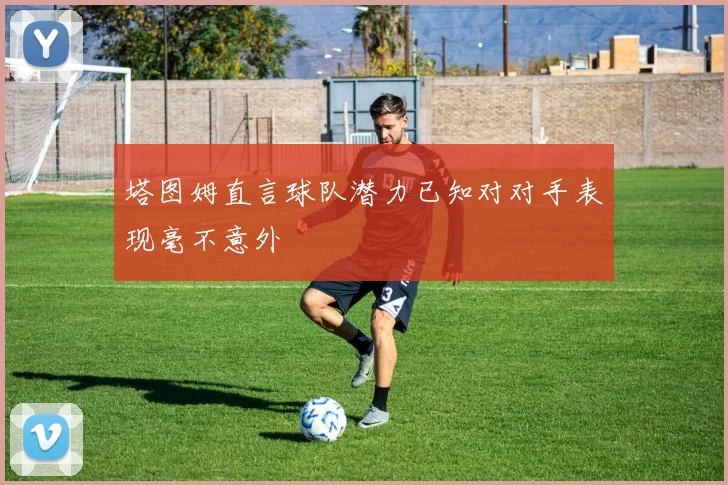 塔图姆直言球队潜力已知对对手表现毫不意外