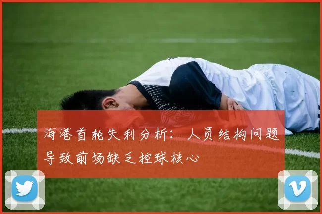 海港首轮失利分析：人员结构问题导致前场缺乏控球核心