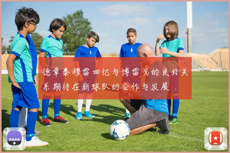 德章泰穆雷回忆与博雷戈的良好关系期待在新球队的合作与发展