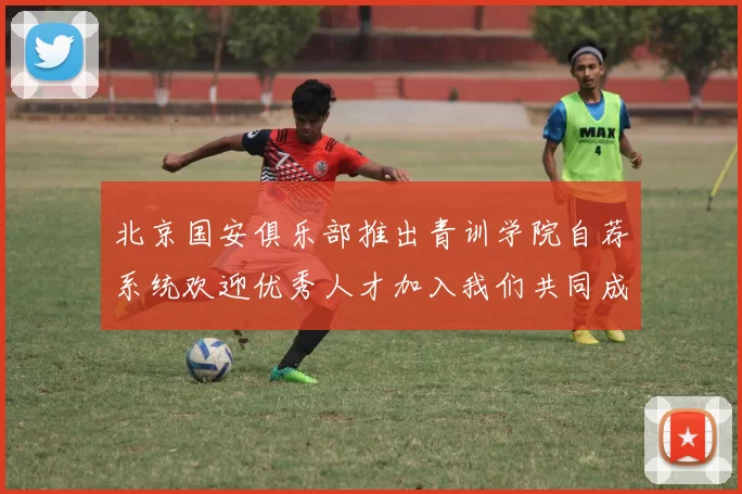 北京国安俱乐部推出青训学院自荐系统欢迎优秀人才加入我们共同成长