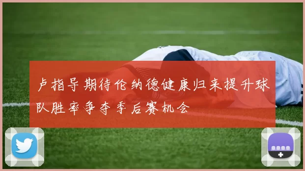 卢指导期待伦纳德健康归来提升球队胜率争夺季后赛机会
