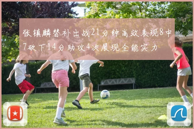 张镇麟替补出战21分钟高效表现8中7砍下14分助攻4次展现全能实力