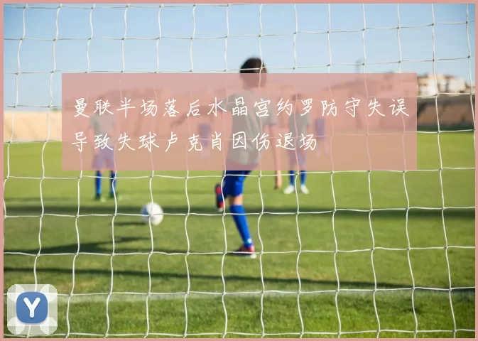 曼联半场落后水晶宫约罗防守失误导致失球卢克肖因伤退场