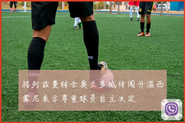 格列兹曼转会奥兰多城传闻升温西蒙尼表示尊重球员自主决定