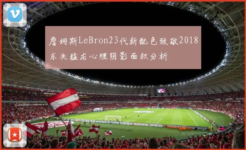 詹姆斯LeBron23代新配色致敬2018东决猛龙心理阴影面积分析