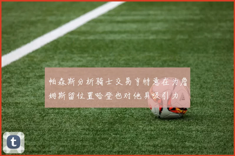 帕森斯分析骑士交易亨特意在为詹姆斯留位置哈登也对他具吸引力