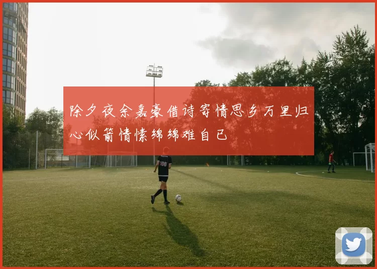 除夕夜余嘉豪借诗寄情思乡万里归心似箭情愫绵绵难自已
