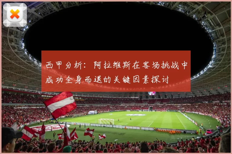 西甲分析：阿拉维斯在客场挑战中成功全身而退的关键因素探讨