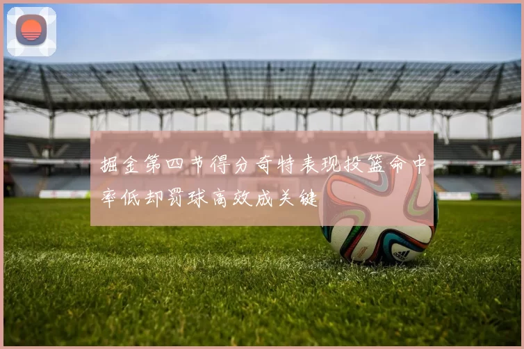 掘金第四节得分奇特表现投篮命中率低却罚球高效成关键