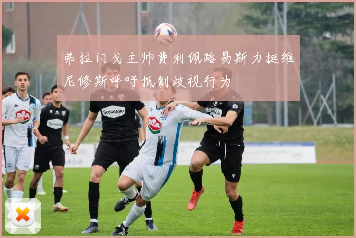 弗拉门戈主帅费利佩路易斯力挺维尼修斯呼吁抵制歧视行为