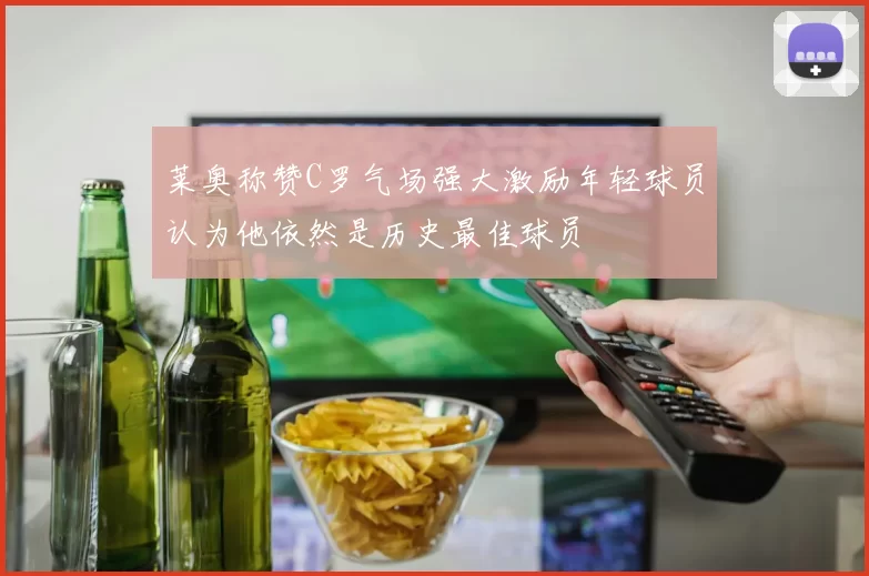 莱奥称赞C罗气场强大激励年轻球员认为他依然是历史最佳球员