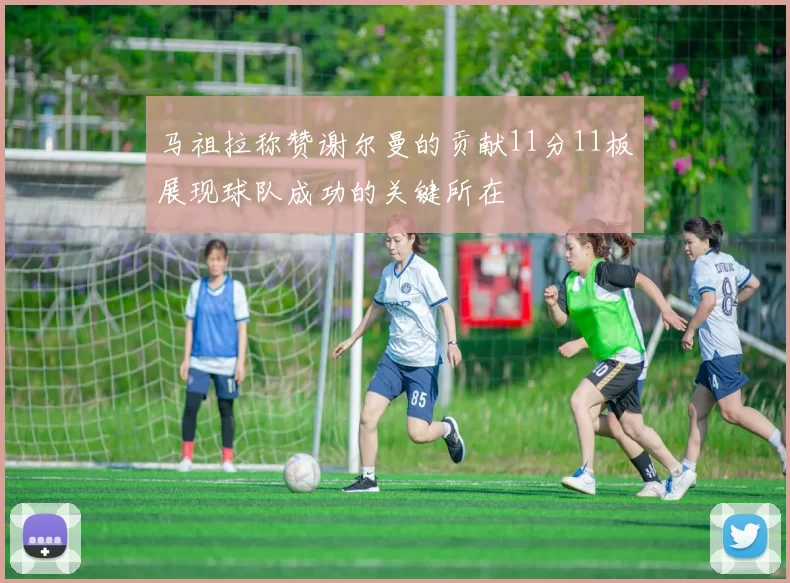 马祖拉称赞谢尔曼的贡献11分11板展现球队成功的关键所在