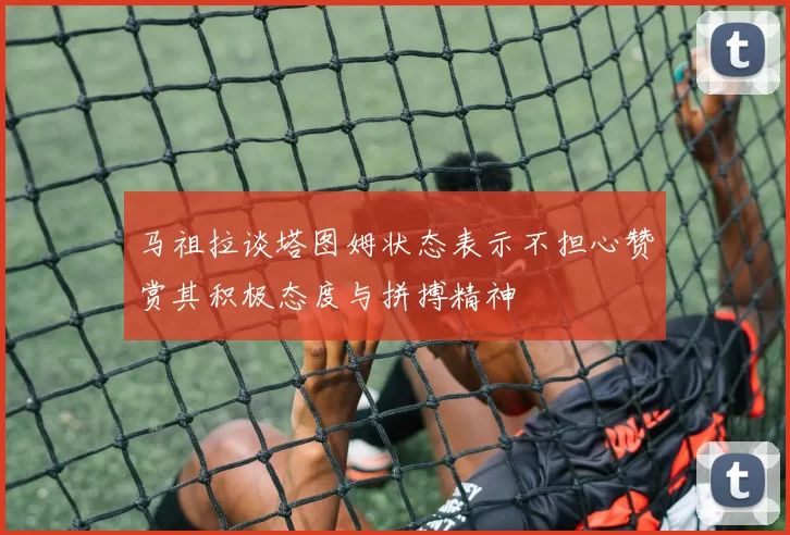 马祖拉谈塔图姆状态表示不担心赞赏其积极态度与拼搏精神