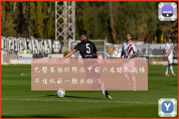 巴黎客场对阵法甲前六名球队战绩不佳仅获一胜分析