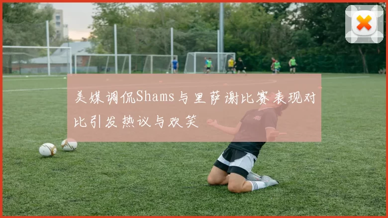 美媒调侃Shams与里萨谢比赛表现对比引发热议与欢笑