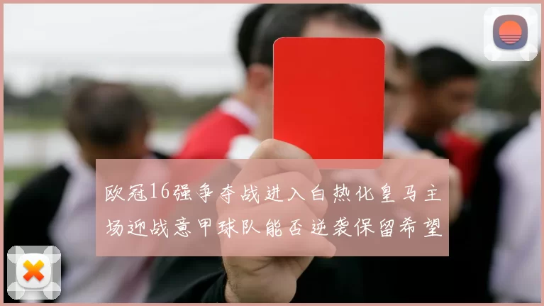 欧冠16强争夺战进入白热化皇马主场迎战意甲球队能否逆袭保留希望