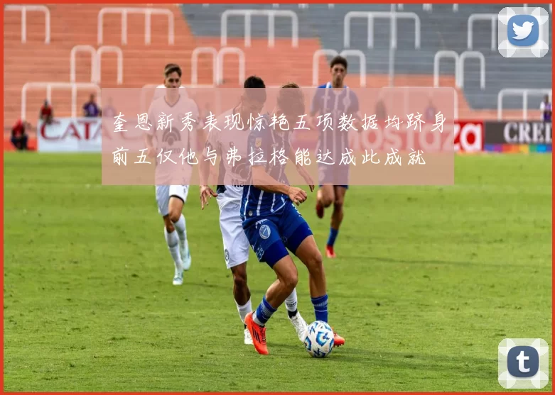 奎恩新秀表现惊艳五项数据均跻身前五仅他与弗拉格能达成此成就